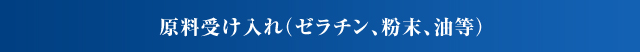 原料受け入れ（ゼラチン、粉末、油等）